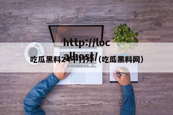 吃瓜黑料24不打烊（吃瓜黑料网）