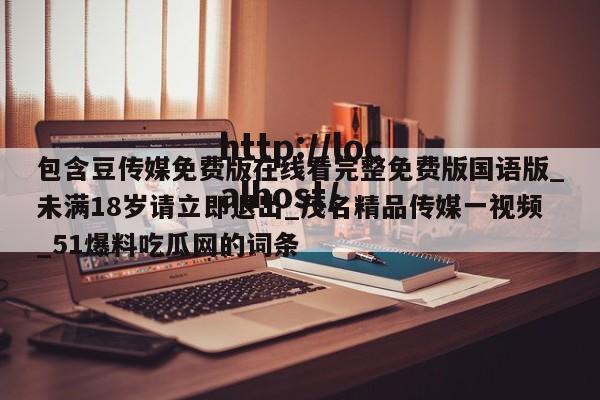 包含豆传媒免费版在线看完整免费版国语版_未满18岁请立即退出_茂名精品传媒一视频_51爆料吃瓜网的词条