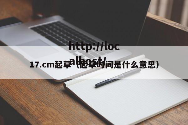 17.cm起草（起草时间是什么意思）